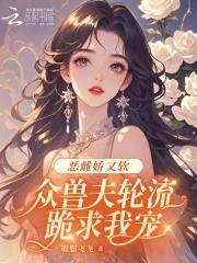 恶雌娇又软众兽夫轮流跪求我宠最新章节更新时间