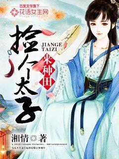 捡个太子来种田全文免费阅读 捡个太子来种田全文免费阅读