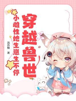 穿越兽世:小雌性她生崽生不停 穿越兽世:小雌性她生崽生不停