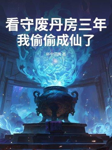 看守废丹房三年我偷偷成仙了 看守废丹房三年我偷偷成仙了