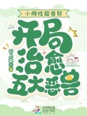 小雌性超香软开局治愈五大恶兽全文 小雌性超香软开局治愈五大恶兽全文