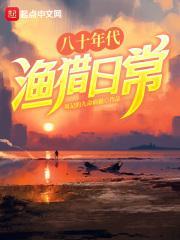 八十年代渔猎日常李长乐免费阅读 八十年代渔猎日常李长乐免费阅读