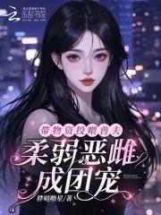 恶雌娇软众兽夫总想撩我生崽崽 恶雌娇软众兽夫总想撩我生崽崽