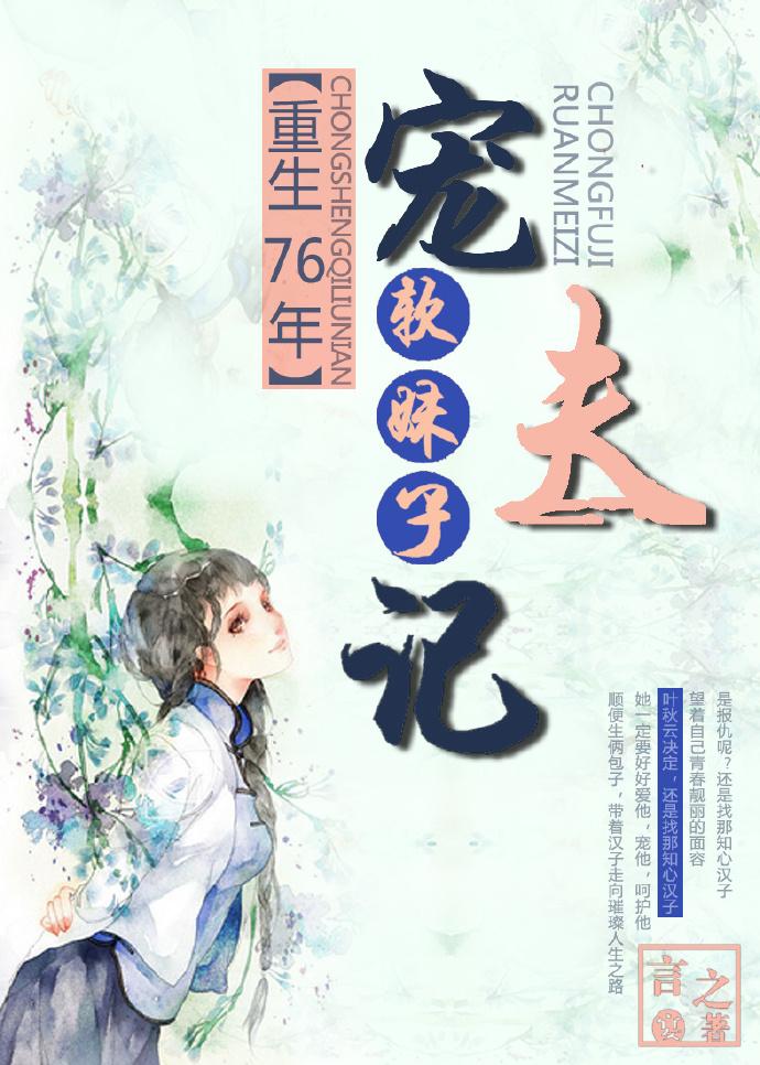 重生76年软妹子宠夫晋江 重生76年软妹子宠夫晋江
