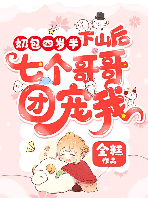 奶包四岁半下山后七个哥哥团宠我TXT免费 奶包四岁半下山后七个哥哥团宠我TXT免费