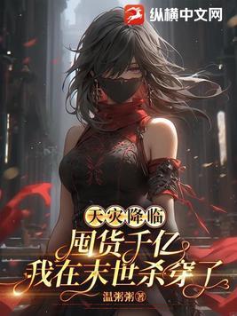 天灾降临:囤货千亿我在末世杀穿了 天灾降临:囤货千亿我在末世杀穿了